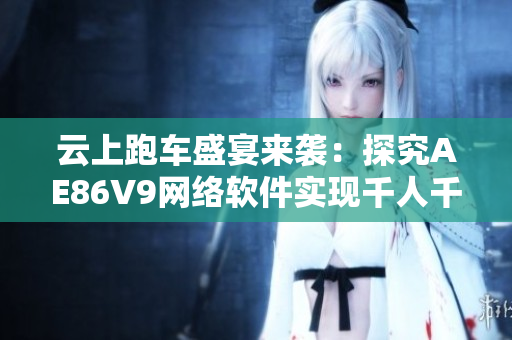 云上跑车盛宴来袭：探究AE86V9网络软件实现千人千色展示的秘密