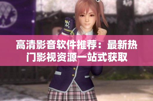 高清影音软件推荐：最新热门影视资源一站式获取