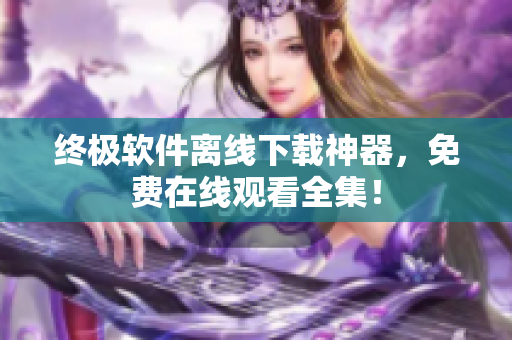 终极软件离线下载神器，免费在线观看全集！