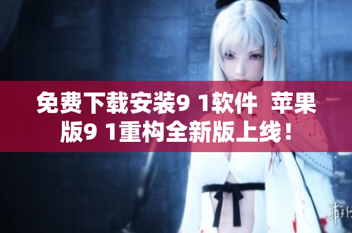 免费下载安装9 1软件  苹果版9 1重构全新版上线！