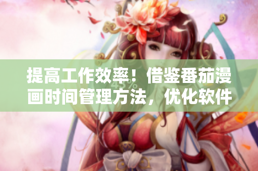 提高工作效率！借鉴番茄漫画时间管理方法，优化软件使用体验