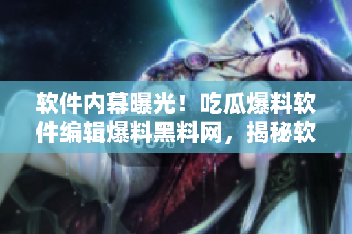 软件内幕曝光！吃瓜爆料软件编辑爆料黑料网，揭秘软件行业内部真相