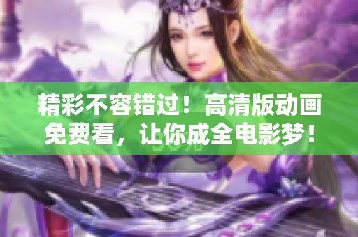 精彩不容错过！高清版动画免费看，让你成全电影梦！