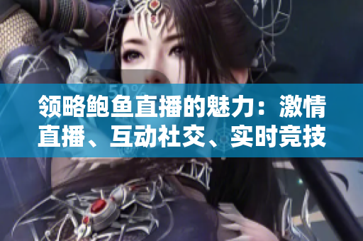 领略鲍鱼直播的魅力：激情直播、互动社交、实时竞技