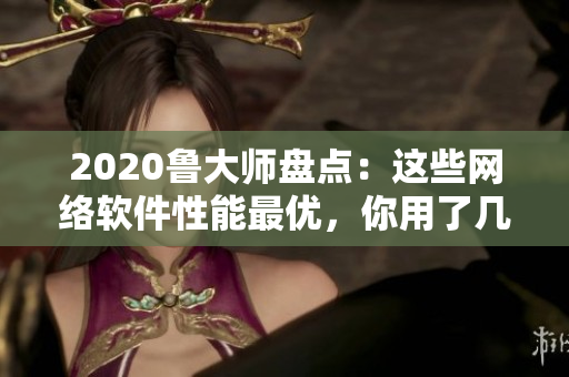 2020鲁大师盘点：这些网络软件性能最优，你用了几个？
