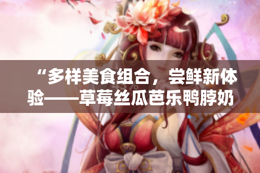 “多样美食组合，尝鲜新体验——草莓丝瓜芭乐鸭脖奶茶搭配美食推荐”