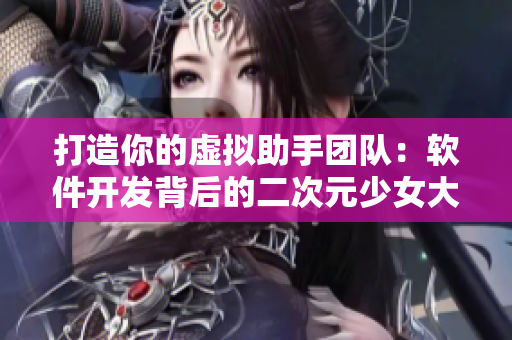 打造你的虚拟助手团队：软件开发背后的二次元少女大冒险