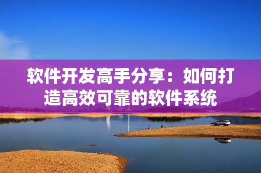 软件开发高手分享：如何打造高效可靠的软件系统