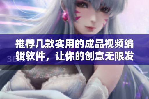 推荐几款实用的成品视频编辑软件，让你的创意无限发挥！
