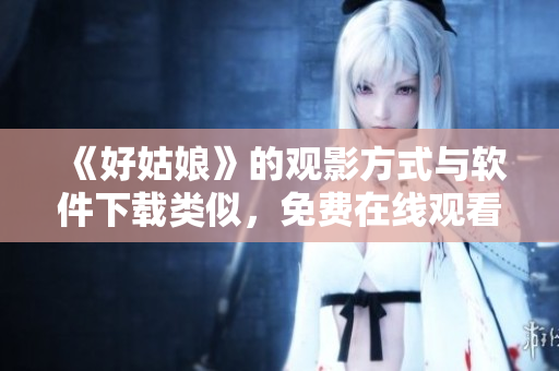 《好姑娘》的观影方式与软件下载类似，免费在线观看完整版需这样做