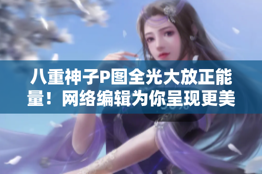 八重神子P图全光大放正能量！网络编辑为你呈现更美好的动漫世界！