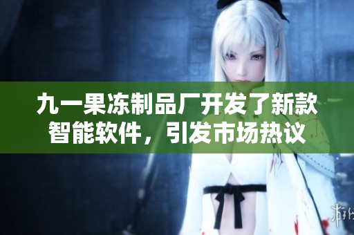九一果冻制品厂开发了新款智能软件，引发市场热议