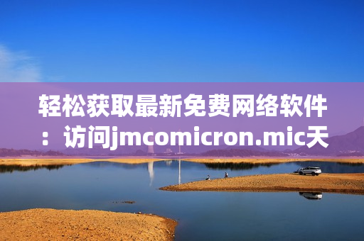 轻松获取最新免费网络软件：访问jmcomicron.mic天堂官网