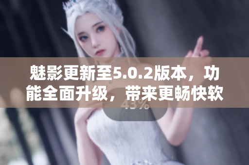 魅影更新至5.0.2版本，功能全面升级，带来更畅快软件体验