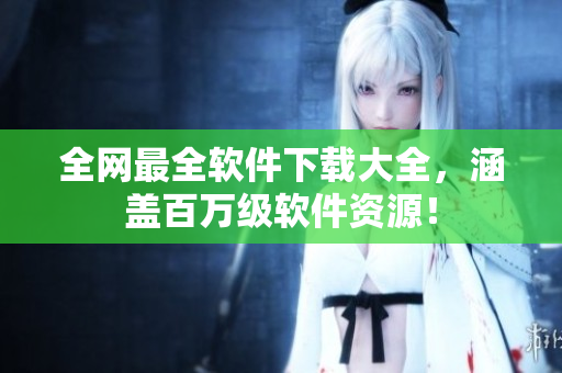 全网最全软件下载大全，涵盖百万级软件资源！
