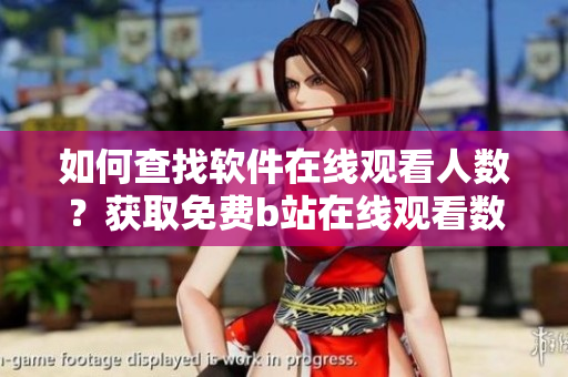如何查找软件在线观看人数？获取免费b站在线观看数据技巧分享