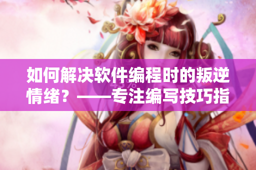 如何解决软件编程时的叛逆情绪？——专注编写技巧指南