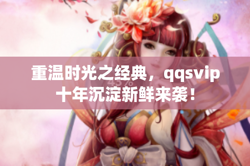 重温时光之经典，qqsvip十年沉淀新鲜来袭！