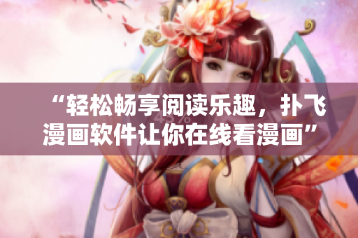“轻松畅享阅读乐趣，扑飞漫画软件让你在线看漫画”