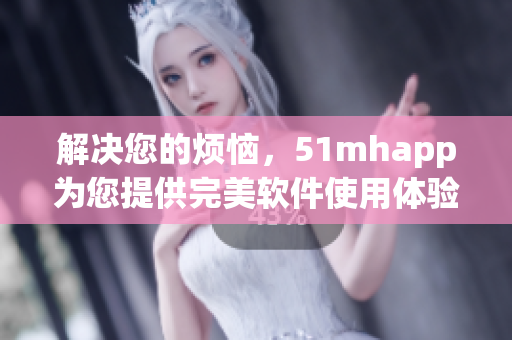 解决您的烦恼，51mhapp为您提供完美软件使用体验