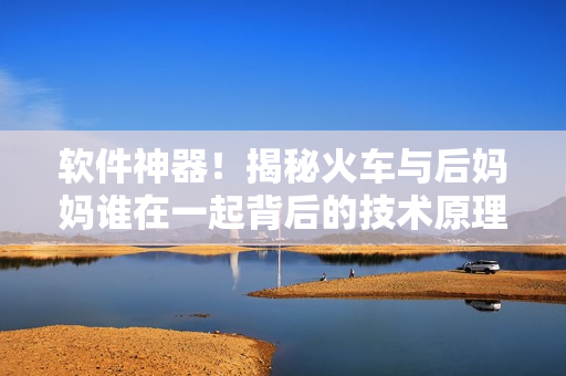 软件神器！揭秘火车与后妈妈谁在一起背后的技术原理