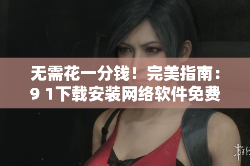 无需花一分钱！完美指南：9 1下载安装网络软件免费版