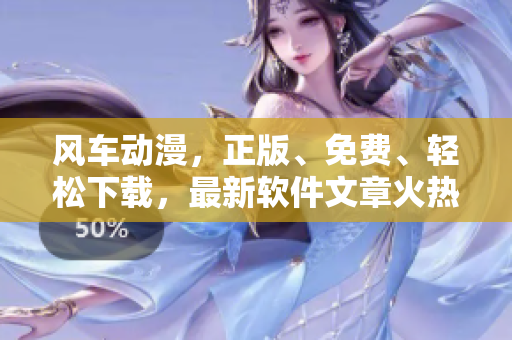 风车动漫，正版、免费、轻松下载，最新软件文章火热呈现！