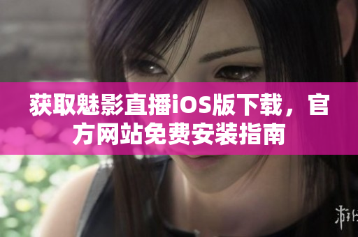 获取魅影直播iOS版下载，官方网站免费安装指南