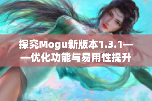 探究Mogu新版本1.3.1——优化功能与易用性提升