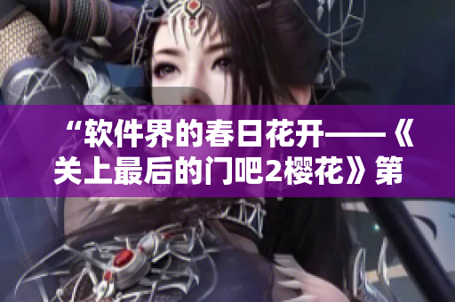 “软件界的春日花开——《关上最后的门吧2樱花》第二季体验分享”