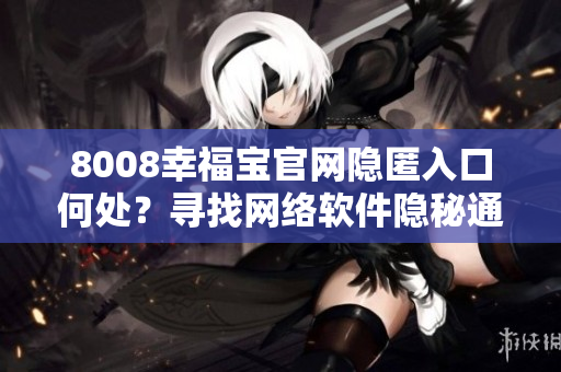 8008幸福宝官网隐匿入口何处？寻找网络软件隐秘通道技巧揭秘