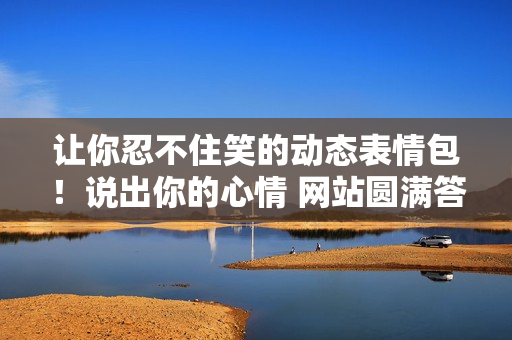 让你忍不住笑的动态表情包！说出你的心情 网站圆满答应