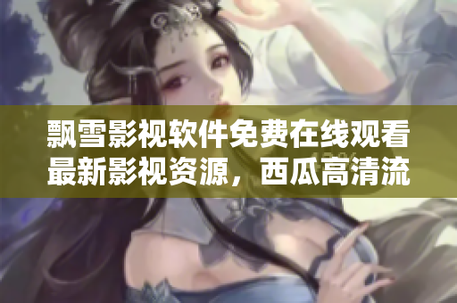 飘雪影视软件免费在线观看最新影视资源，西瓜高清流畅无广告