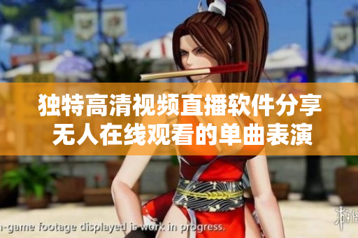 独特高清视频直播软件分享 无人在线观看的单曲表演