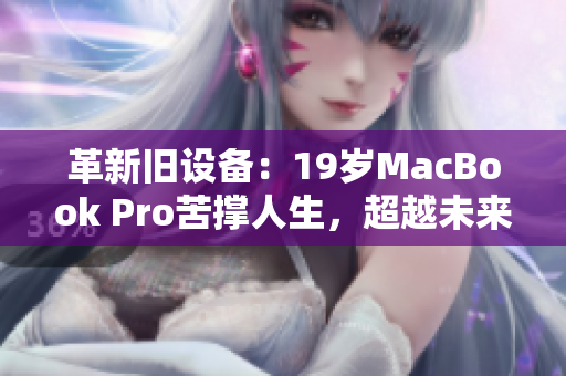 革新旧设备：19岁MacBook Pro苦撑人生，超越未来软件挑战