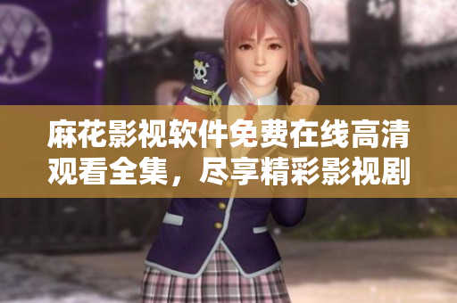 麻花影视软件免费在线高清观看全集，尽享精彩影视剧情