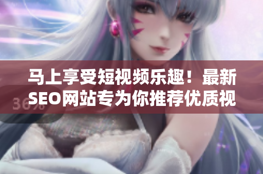 马上享受短视频乐趣！最新SEO网站专为你推荐优质视频资源