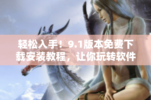 轻松入手！9.1版本免费下载安装教程，让你玩转软件