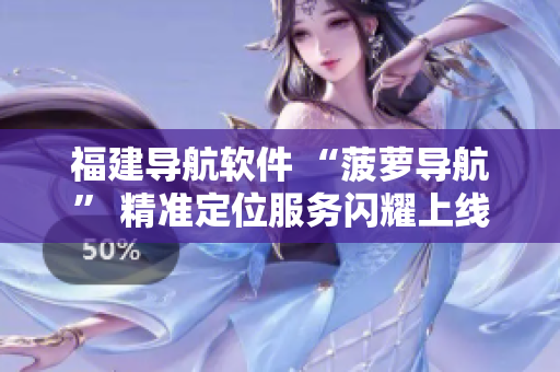 福建导航软件 “菠萝导航” 精准定位服务闪耀上线