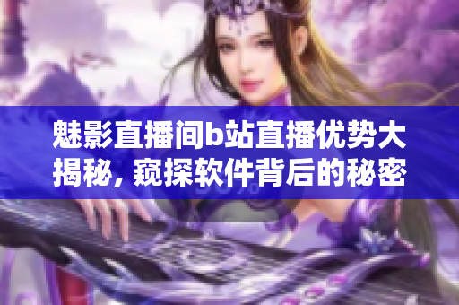 魅影直播间b站直播优势大揭秘, 窥探软件背后的秘密