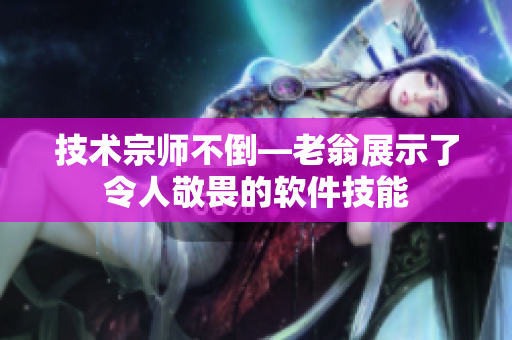 技术宗师不倒―老翁展示了令人敬畏的软件技能