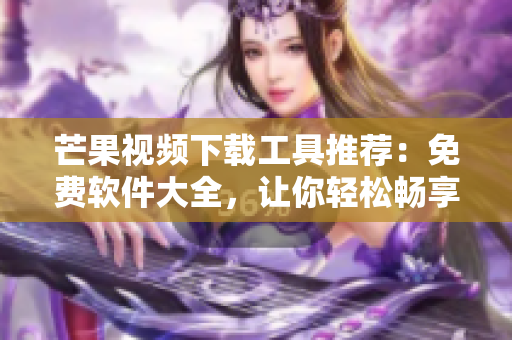 芒果视频下载工具推荐：免费软件大全，让你轻松畅享精彩影视内容