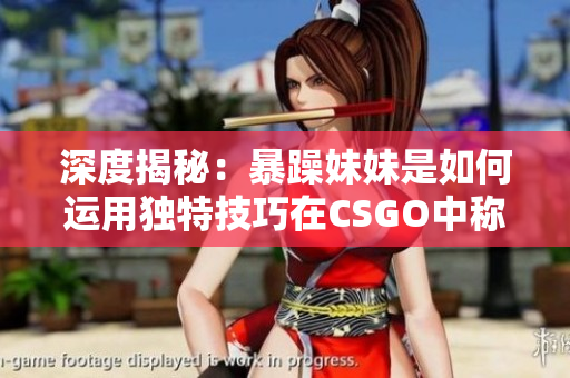 深度揭秘：暴躁妹妹是如何运用独特技巧在CSGO中称霸的