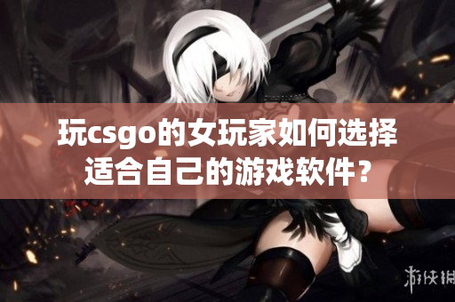 玩csgo的女玩家如何选择适合自己的游戏软件？