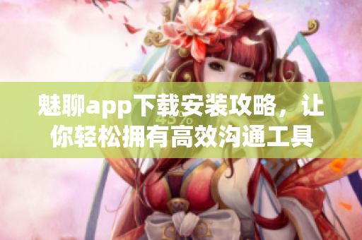 魅聊app下载安装攻略，让你轻松拥有高效沟通工具