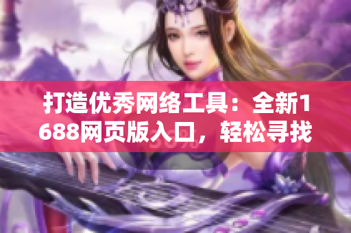 打造优秀网络工具：全新1688网页版入口，轻松寻找各类软件产品