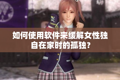 如何使用软件来缓解女性独自在家时的孤独？