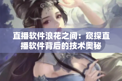 直播软件浪花之间：窥探直播软件背后的技术奥秘