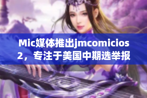 Mic媒体推出jmcomicios2，专注于美国中期选举报道