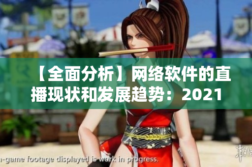 【全面分析】网络软件的直播现状和发展趋势：2021年最新观察报告